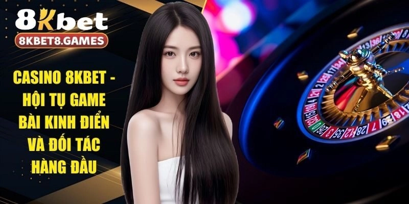 Casino 8KBET - Hội Tụ Game Bài Kinh Điển Và Đối Tác Hàng Đầu