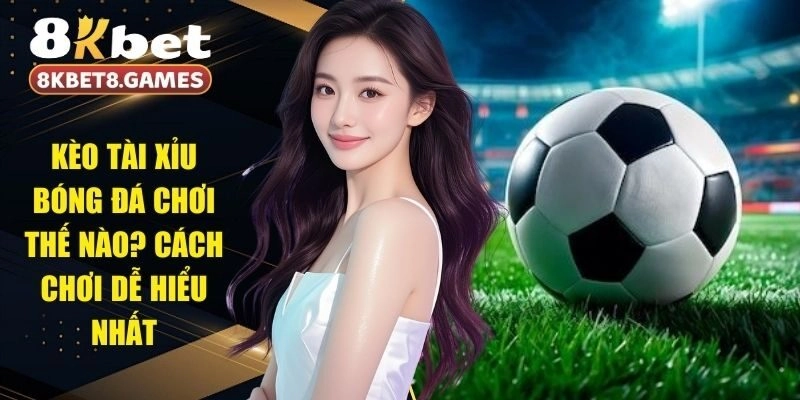 Kèo Tài Xỉu Bóng Đá Chơi Thế Nào? Cách Chơi Dễ Hiểu Nhất